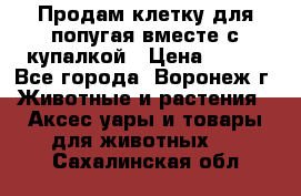 Продам клетку для попугая вместе с купалкой › Цена ­ 250 - Все города, Воронеж г. Животные и растения » Аксесcуары и товары для животных   . Сахалинская обл.